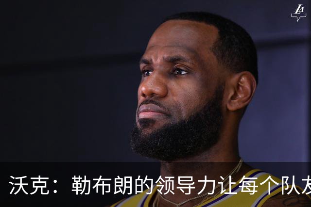 沃克：勒布朗的领导力让每个队友焕发光彩