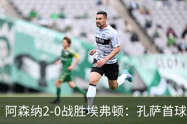 阿森纳2-0战胜埃弗顿：孔萨首球，加布头球破网